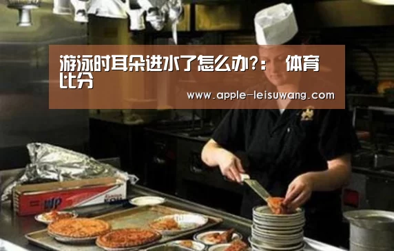游泳时耳朵进水了怎么办?: 体育比分(图2) 实时赔率